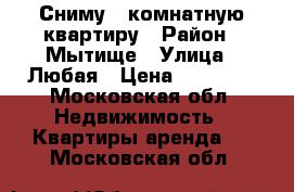 Сниму 1 комнатную квартиру › Район ­ Мытище › Улица ­ Любая › Цена ­ 17 000 - Московская обл. Недвижимость » Квартиры аренда   . Московская обл.